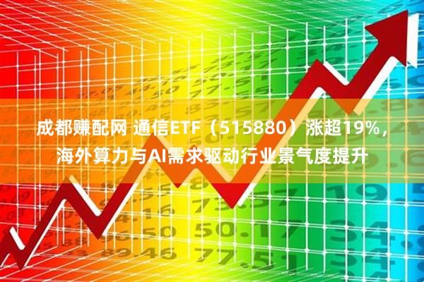 成都赚配网 通信ETF（515880）涨超19%，海外算力与AI需求驱动行业景气度提升