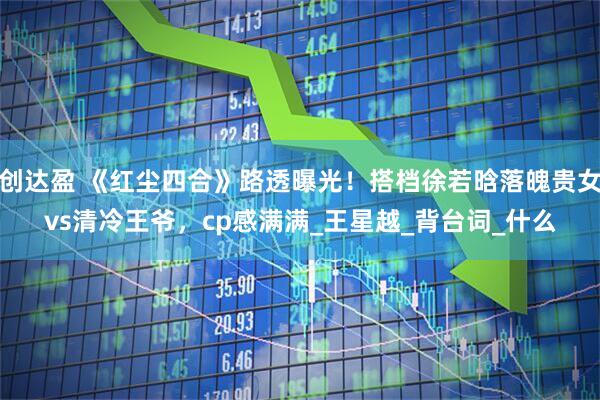 创达盈 《红尘四合》路透曝光！搭档徐若晗落魄贵女vs清冷王爷，cp感满满_王星越_背台词_什么
