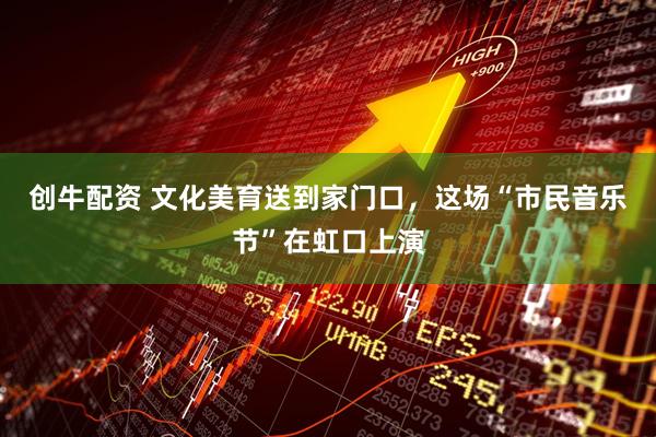 创牛配资 文化美育送到家门口，这场“市民音乐节”在虹口上演