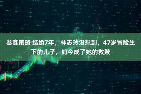 叁鑫策略 结婚7年，林志玲没想到，47岁冒险生下的儿子，如今成了她的救赎
