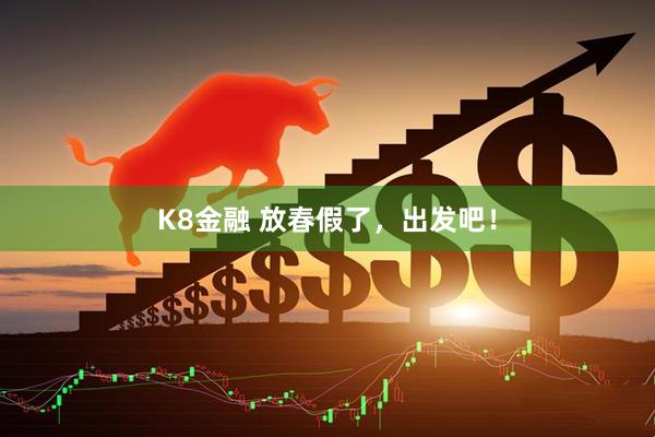K8金融 放春假了，出发吧！