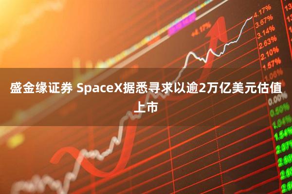 盛金缘证券 SpaceX据悉寻求以逾2万亿美元估值上市