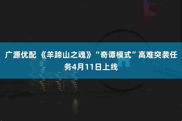 广源优配 《羊蹄山之魂》“奇谭模式”高难突袭任务4月11日上线