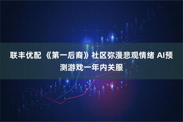 联丰优配 《第一后裔》社区弥漫悲观情绪 AI预测游戏一年内关服