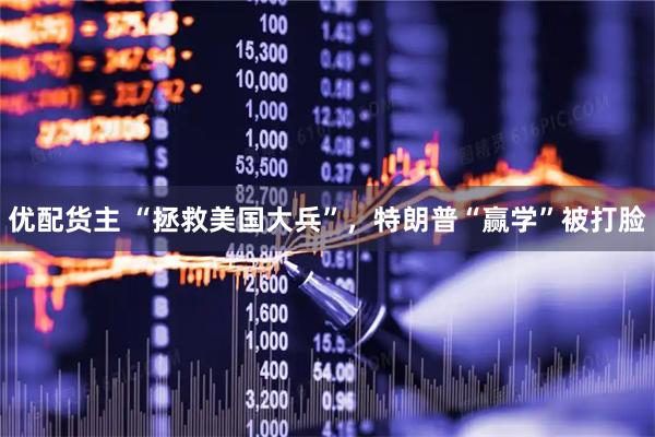 优配货主 “拯救美国大兵”，特朗普“赢学”被打脸