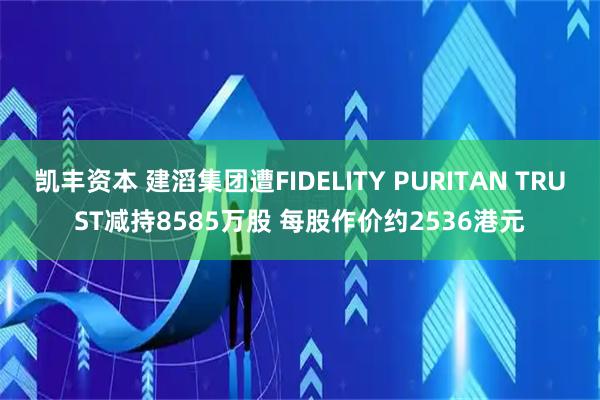 凯丰资本 建滔集团遭FIDELITY PURITAN TRUST减持8585万股 每股作价约2536港元