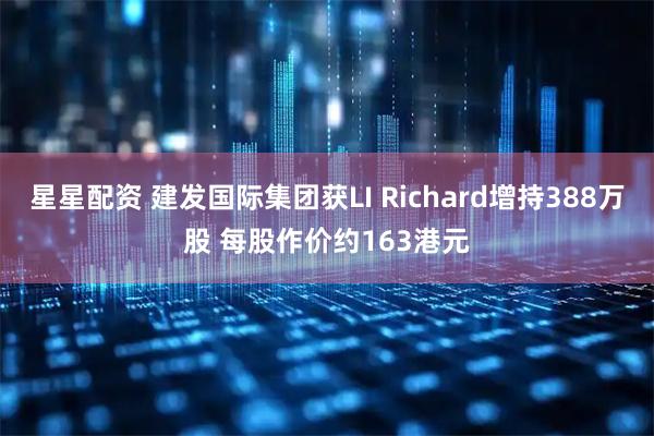 星星配资 建发国际集团获LI Richard增持388万股 每股作价约163港元