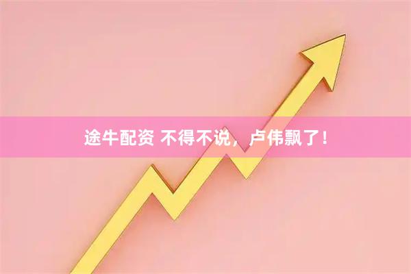 途牛配资 不得不说，卢伟飘了！