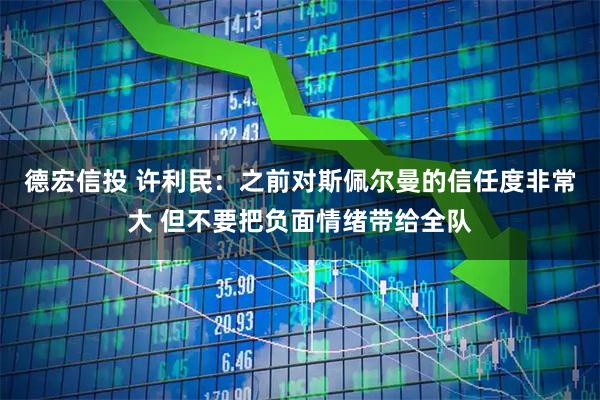 德宏信投 许利民：之前对斯佩尔曼的信任度非常大 但不要把负面情绪带给全队