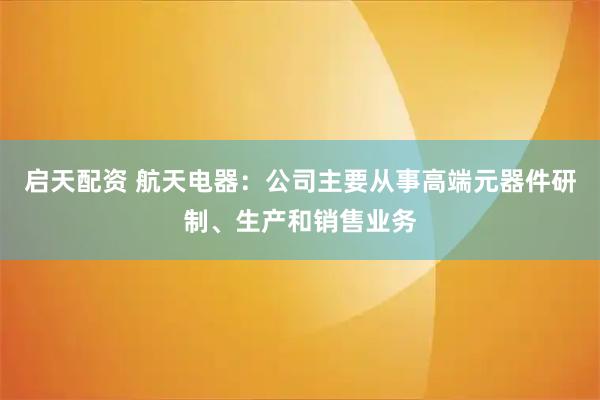启天配资 航天电器：公司主要从事高端元器件研制、生产和销售业务