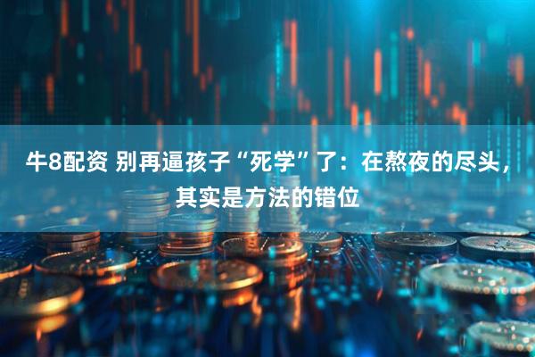 牛8配资 别再逼孩子“死学”了：在熬夜的尽头，其实是方法的错位