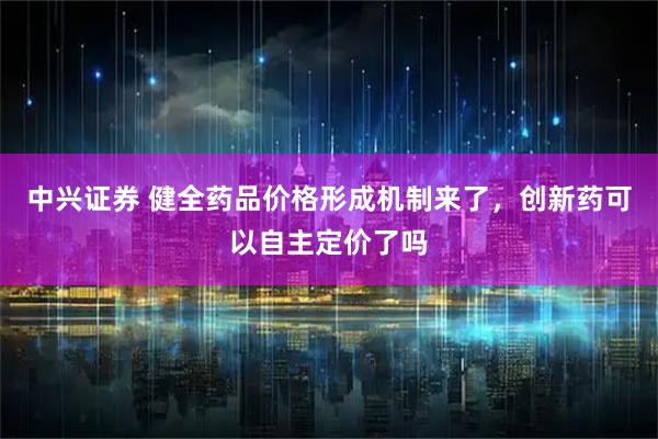 中兴证券 健全药品价格形成机制来了，创新药可以自主定价了吗