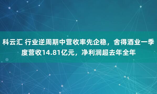 科云汇 行业逆周期中营收率先企稳，舍得酒业一季度营收14.81亿元，净利润超去年全年